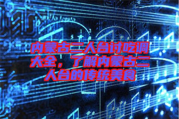 內(nèi)蒙古二人臺(tái)討吃調(diào)大全，了解內(nèi)蒙古二人臺(tái)的傳統(tǒng)美食