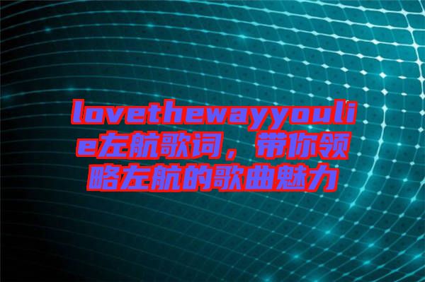 lovethewayyoulie左航歌詞，帶你領(lǐng)略左航的歌曲魅力