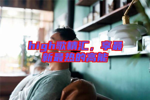 high歌精匯，享最新最熱的高能