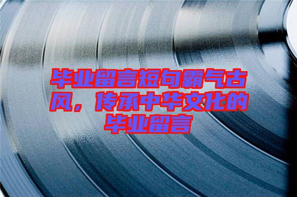 畢業(yè)留言短句霸氣古風(fēng)，傳承中華文化的畢業(yè)留言