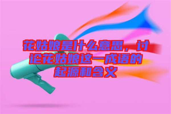 花姑娘是什么意思，討論花姑娘這一成語的起源和含義