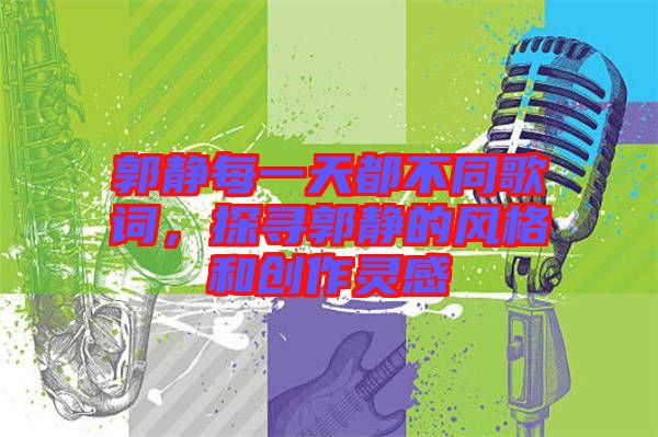 郭靜每一天都不同歌詞，探尋郭靜的風格和創(chuàng)作靈感