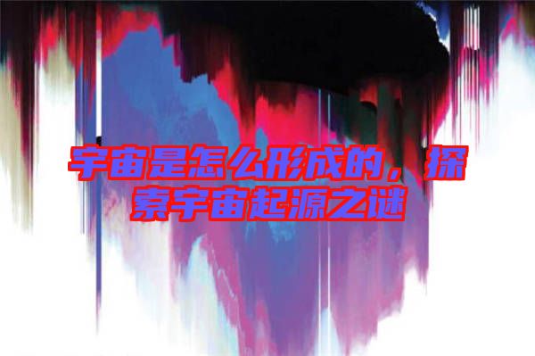 宇宙是怎么形成的，探索宇宙起源之謎