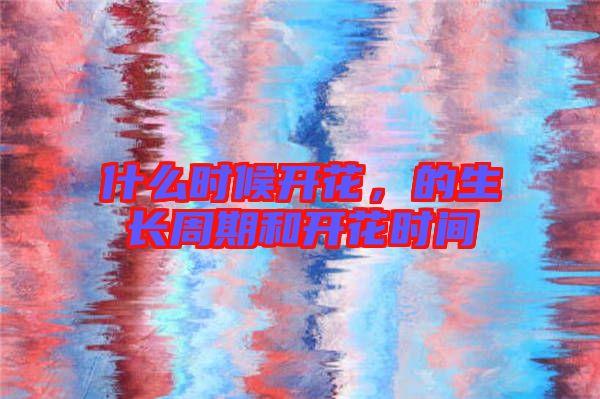 什么時候開花，的生長周期和開花時間