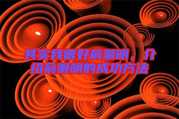 其實(shí)我很好俞灝明，介紹俞灝明的成功方法