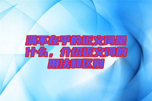 滿不在乎的近義詞是什么，介紹近義詞的用法和區(qū)別