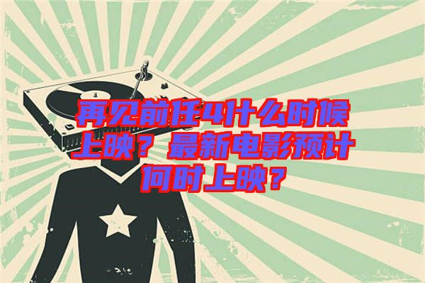 再見前任4什么時候上映？最新電影預(yù)計何時上映？