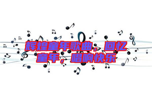 輝煌童年歌曲，回憶童年，唱響快樂