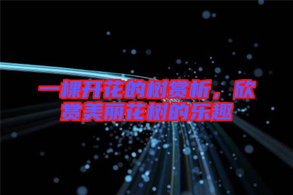一棵開(kāi)花的樹賞析，欣賞美麗花樹的樂(lè)趣