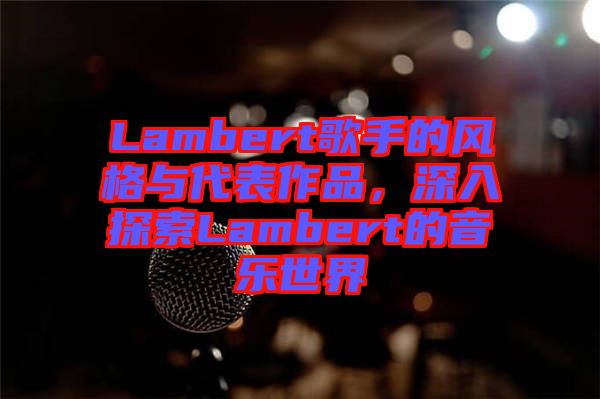 Lambert歌手的風(fēng)格與代表作品，深入探索Lambert的音樂世界
