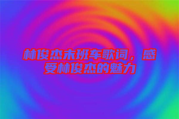 林俊杰末班車歌詞，感受林俊杰的魅力