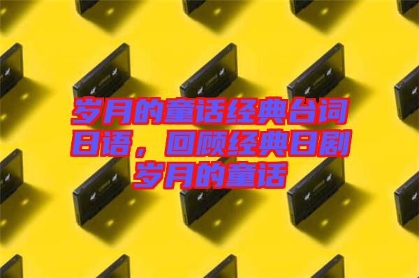 歲月的童話經(jīng)典臺(tái)詞日語(yǔ)，回顧經(jīng)典日劇歲月的童話