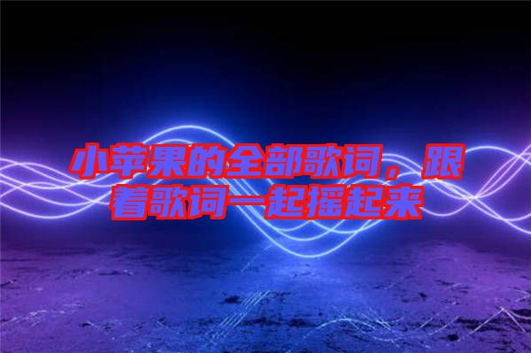 小蘋果的全部歌詞，跟著歌詞一起搖起來