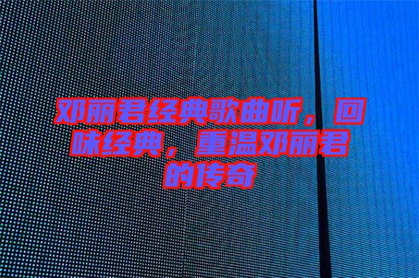 鄧麗君經(jīng)典歌曲聽，回味經(jīng)典，重溫鄧麗君的傳奇