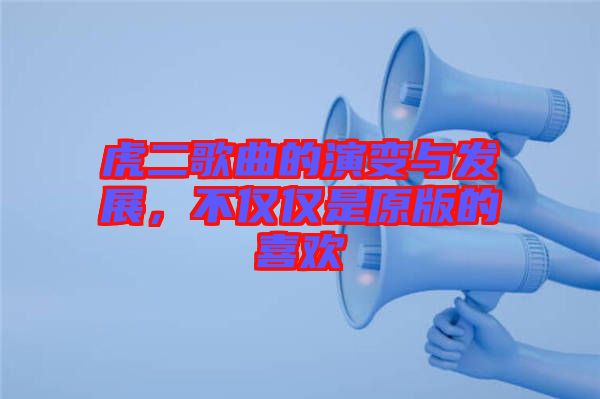 虎二歌曲的演變與發(fā)展，不僅僅是原版的喜歡