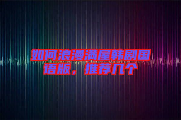 如何浪漫滿屋韓劇國語版，推薦幾個