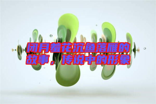 閉月羞花沉魚落雁的故事，傳說(shuō)中的形象