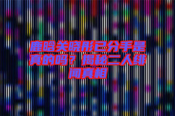 鹿晗關(guān)曉彤已分手是真的嗎？揭秘二人緋聞?wù)嫦? width=