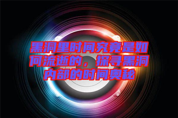 黑洞里時間究竟是如何流逝的，探尋黑洞內(nèi)部的時間奧秘