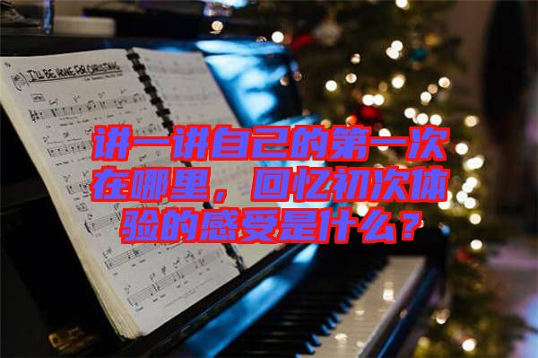講一講自己的第一次在哪里，回憶初次體驗(yàn)的感受是什么？