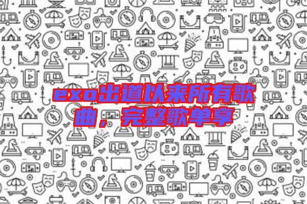 exo出道以來(lái)所有歌曲，完整歌單享