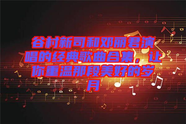 谷村新司和鄧麗君演唱的經(jīng)典歌曲合集，讓你重溫那段美好的歲月