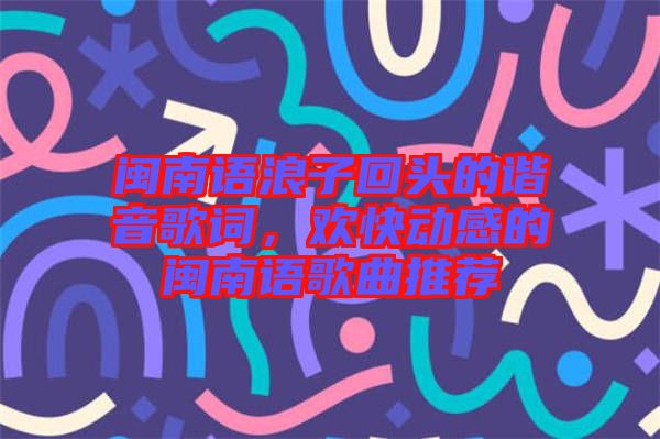 閩南語浪子回頭的諧音歌詞，歡快動感的閩南語歌曲推薦