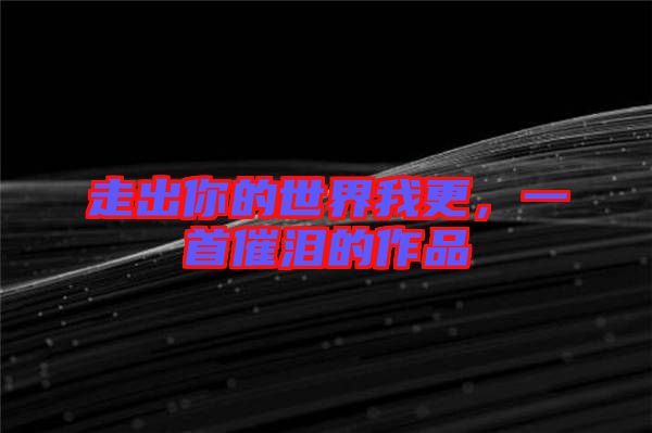 走出你的世界我更，一首催淚的作品