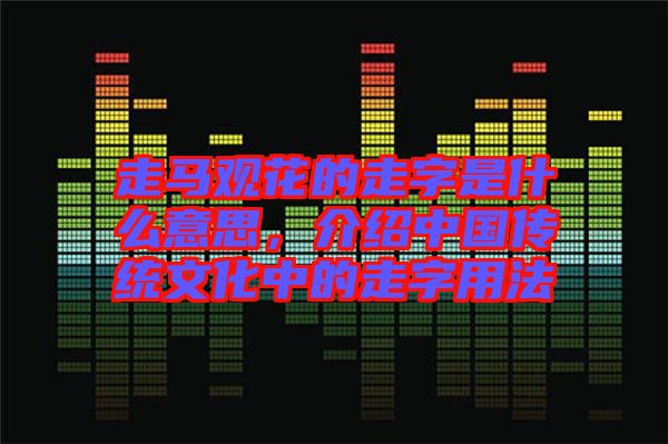 走馬觀花的走字是什么意思，介紹中國(guó)傳統(tǒng)文化中的走字用法