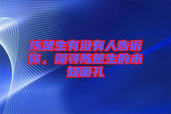 陳楚生有沒有人告訴你，探尋陳楚生的未知面孔