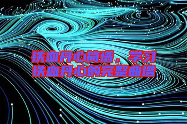 鐵血丹心簡譜，學(xué)習(xí)鐵血丹心的完整曲譜