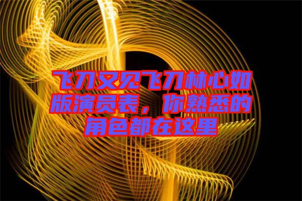 飛刀又見飛刀林心如版演員表，你熟悉的角色都在這里