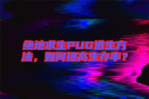 絕地求生PUG逃生方法，如何提高生存率？