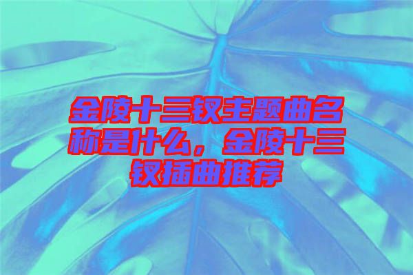 金陵十三釵主題曲名稱是什么，金陵十三釵插曲推薦