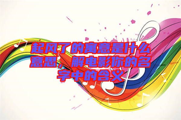 起風(fēng)了的寓意是什么意思，解電影你的名字中的含義