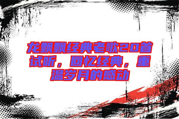龍飄飄經(jīng)典老歌20首試聽，回憶經(jīng)典，重溫歲月的感動