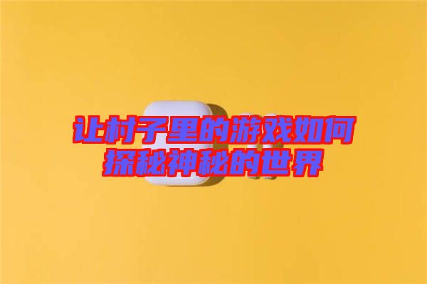 讓村子里的游戲如何探秘神秘的世界