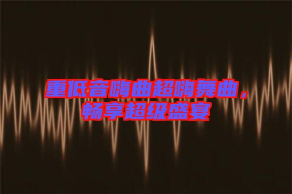 重低音嗨曲超嗨舞曲，暢享超級(jí)盛宴