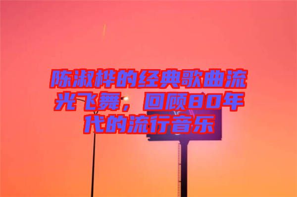 陳淑樺的經(jīng)典歌曲流光飛舞，回顧80年代的流行音樂