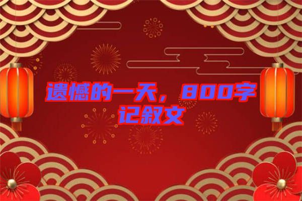 遺憾的一天，800字記敘文