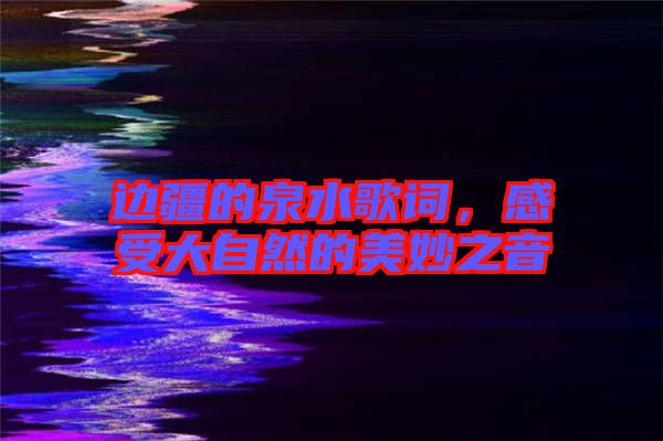 邊疆的泉水歌詞，感受大自然的美妙之音