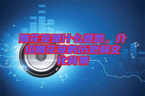 雕花籠是什么意思，介紹雕花籠的歷史和文化背景