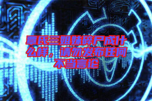 覃氏三姐妹碎尸成什么樣，請勿發(fā)布任何不當(dāng)言論