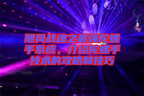 颶風(fēng)戰(zhàn)魂之最強(qiáng)陀螺手系統(tǒng)，介紹陀螺手技術(shù)的攻略和技巧