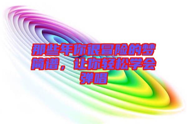 那些年你很冒險(xiǎn)的夢(mèng)簡(jiǎn)譜，讓你輕松學(xué)會(huì)彈唱