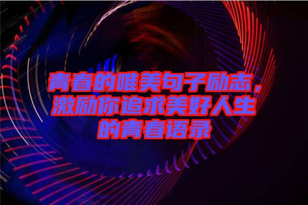 青春的唯美句子勵(lì)志，激勵(lì)你追求美好人生的青春語(yǔ)錄