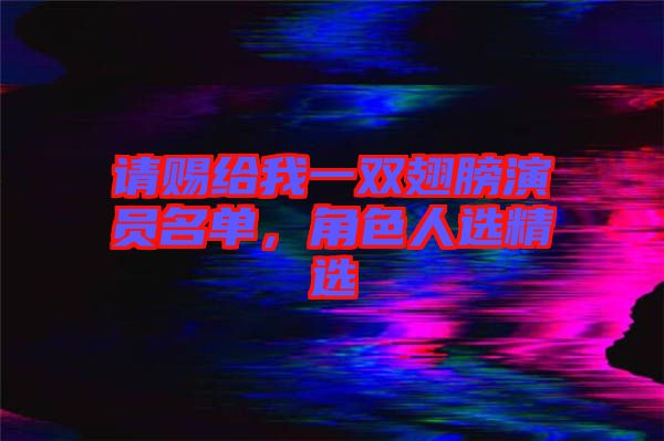 請賜給我一雙翅膀演員名單，角色人選精選