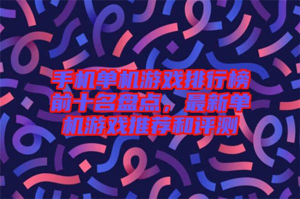 手機單機游戲排行榜前十名盤點，最新單機游戲推薦和評測