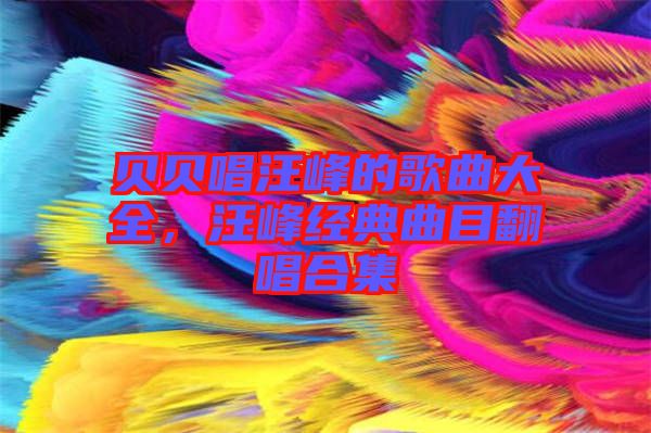 貝貝唱汪峰的歌曲大全，汪峰經(jīng)典曲目翻唱合集