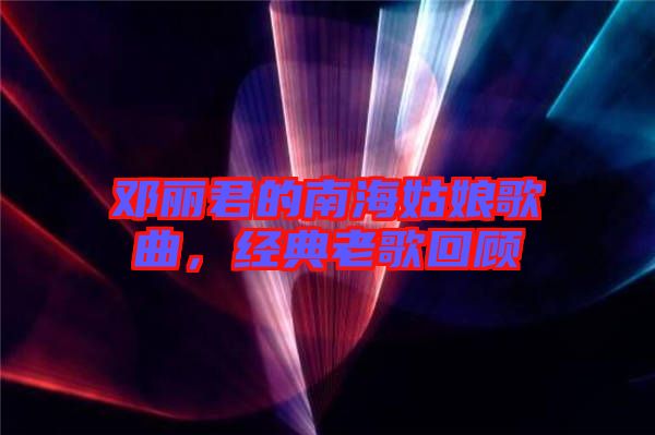 鄧麗君的南海姑娘歌曲，經(jīng)典老歌回顧